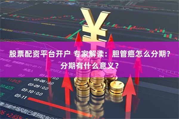 股票配资平台开户 专家解读：胆管癌怎么分期？分期有什么意义？