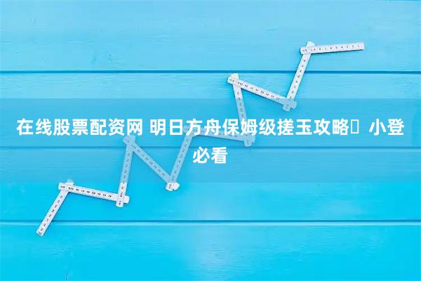 在线股票配资网 明日方舟保姆级搓玉攻略️小登必看