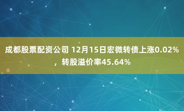 成都股票配资公司 12月15日宏微转债上涨0.02%，转股溢价率45.64%