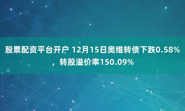 股票配资平台开户 12月15日奥维转债下跌0.58%，转股溢价率150.09%