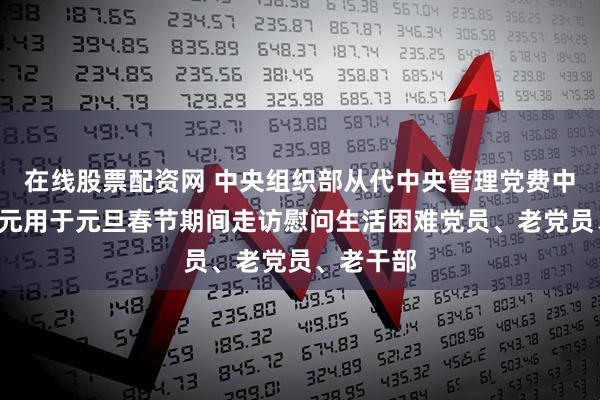 在线股票配资网 中央组织部从代中央管理党费中划拨4亿元用于元旦春节期间走访慰问生活困难党员、老党员、老干部