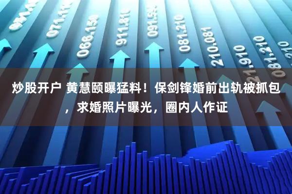 炒股开户 黄慧颐曝猛料！保剑锋婚前出轨被抓包，求婚照片曝光，圈内人作证