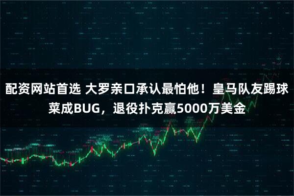 配资网站首选 大罗亲口承认最怕他！皇马队友踢球菜成BUG，退役扑克赢5000万美金
