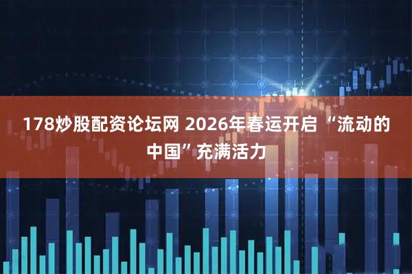 178炒股配资论坛网 2026年春运开启 “流动的中国”充满活力