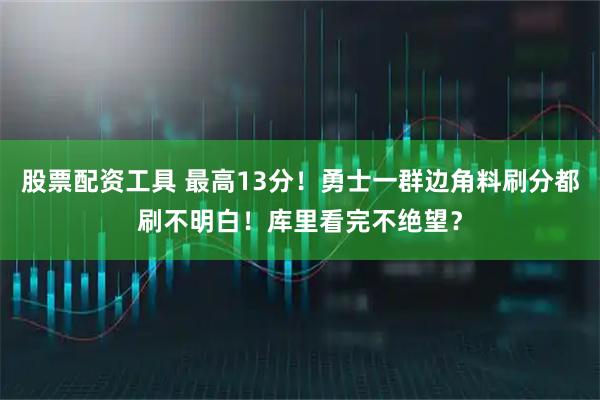 股票配资工具 最高13分！勇士一群边角料刷分都刷不明白！库里看完不绝望？