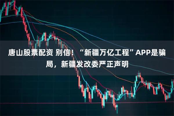唐山股票配资 别信！“新疆万亿工程”APP是骗局，新疆发改委严正声明