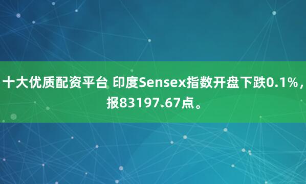 十大优质配资平台 印度Sensex指数开盘下跌0.1%，报83197.67点。
