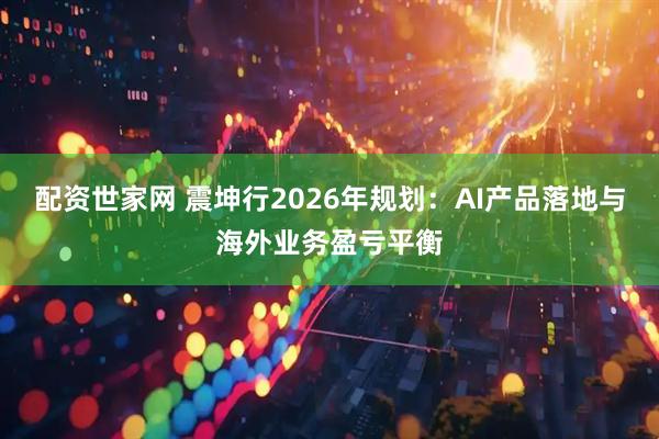 配资世家网 震坤行2026年规划：AI产品落地与海外业务盈亏平衡