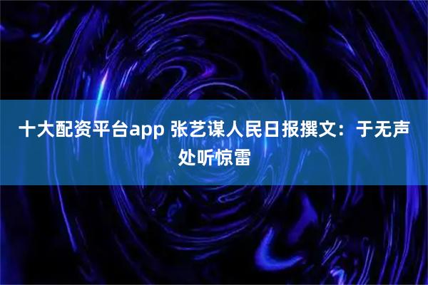 十大配资平台app 张艺谋人民日报撰文：于无声处听惊雷