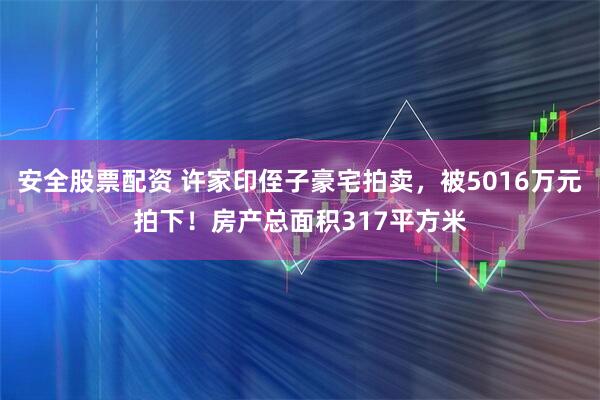 安全股票配资 许家印侄子豪宅拍卖，被5016万元拍下！房产总面积317平方米