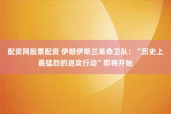配资网股票配资 伊朗伊斯兰革命卫队：“历史上最猛烈的进攻行动”即将开始