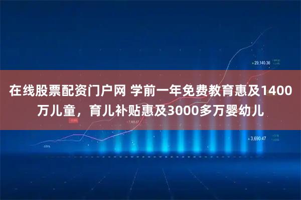 在线股票配资门户网 学前一年免费教育惠及1400万儿童，育儿补贴惠及3000多万婴幼儿