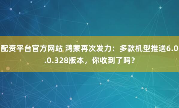 配资平台官方网站 鸿蒙再次发力：多款机型推送6.0.0.328版本，你收到了吗？