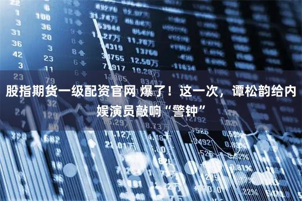 股指期货一级配资官网 爆了！这一次，谭松韵给内娱演员敲响“警钟”