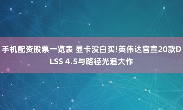 手机配资股票一览表 显卡没白买!英伟达官宣20款DLSS 4.5与路径光追大作