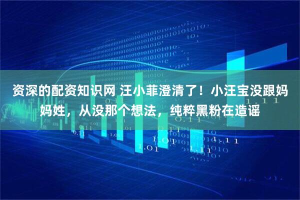 资深的配资知识网 汪小菲澄清了！小汪宝没跟妈妈姓，从没那个想法，纯粹黑粉在造谣