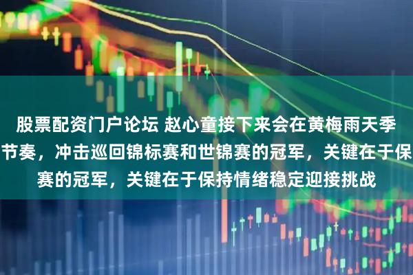 股票配资门户论坛 赵心童接下来会在黄梅雨天季节利用短平快的比赛节奏，冲击巡回锦标赛和世锦赛的冠军，关键在于保持情绪稳定迎接挑战