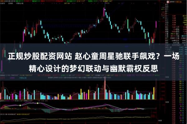 正规炒股配资网站 赵心童周星驰联手飙戏？一场精心设计的梦幻联动与幽默霸权反思