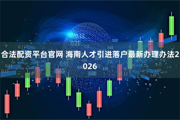 合法配资平台官网 海南人才引进落户最新办理办法2026