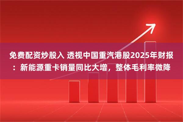 免费配资炒股入 透视中国重汽港股2025年财报：新能源重卡销量同比大增，整体毛利率微降