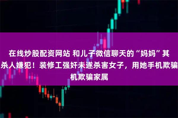 在线炒股配资网站 和儿子微信聊天的“妈妈”其实是杀人嫌犯！装修工强奸未遂杀害女子，用她手机欺骗家属