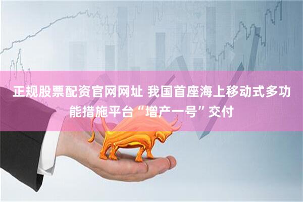 正规股票配资官网网址 我国首座海上移动式多功能措施平台“增产一号”交付