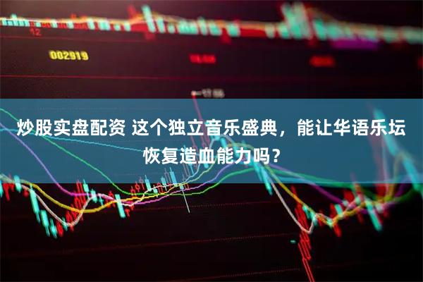 炒股实盘配资 这个独立音乐盛典，能让华语乐坛恢复造血能力吗？