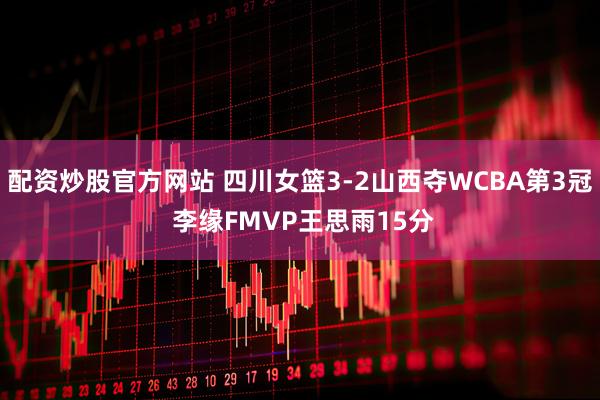 配资炒股官方网站 四川女篮3-2山西夺WCBA第3冠 李缘FMVP王思雨15分